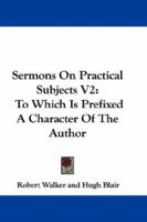 Sermons On Practical Subjects V2: To Which Is Prefixed A Character Of The Author 0548299889 Book Cover