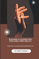 BUILDING A FOUNDATION FOR LONG-TERM HEALTH: Creating a Sustainable Exercise Plan B0CHGBLHWH Book Cover