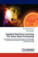 Applied Machine Learning for Solar Data Processing: Developing Automated Technologies for Knowledge Extraction and Prediction of Solar Activities using Machine Learning 3845477768 Book Cover