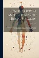 On the Origin and Progress of Renal Surgery: With Special Reference to Stone in the Kidney and Ureter; and to the Surgical Treatment of Calculous Anuria 1021330086 Book Cover