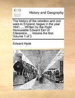 The history of the rebellion and civil wars in England, begun in the year 1641. ... Written by the Right Honourable Edward Earl of Clarendon, ... Volume 1 of 3 1170444415 Book Cover