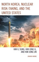 North Korea, Nuclear Risk-Taking, and the United States: Kim Il Sung, Kim Jong Il, and Kim Jong Un 1793650268 Book Cover