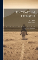 Ten Years In Oregon: Travels And Adventures Of Dr. E. White And Lady, West Of The Rocky Mountains 1019696265 Book Cover