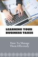 Learning Your Business Taxes: How To Manage Them Efficeintly: Plan To Manage Business Tax B09CKMN93Q Book Cover