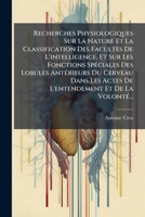 Recherches Physiologiques Sur La Nature Et La Classification Des Facultès De L'intelligence, Et Sur Les Fonctions Spéciales Des Lobules Antérieurs Du ... Et De La Volonté... 1275681468 Book Cover