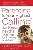 Parenting Is Your Highest Calling: And Eight Other Myths That Trap Us in Worry and Guilt 1400074207 Book Cover