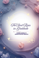 The Soul Rises in Gratitude: A Guided Journal to Awaken Everyday Miracles B0GDG1R2DW Book Cover