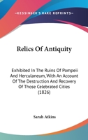 Relics of Antiquity: Exhibited in the Ruins of Pompeii and Herculaneum, With an Account of the Destruction and Recovery of Those Celebrated Cities 1104372452 Book Cover