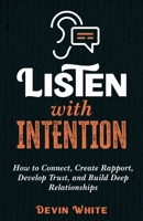 Listen with Intention: How to Connect, Create Rapport, Develop Trust, and Build Deep Relationships 1954289693 Book Cover