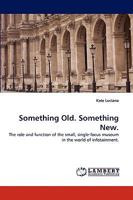 Something Old. Something New.: The role and function of the small, single-focus museum in the world of infotainment. 3838372603 Book Cover