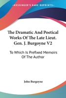 The Dramatic And Poetical Works Of The Late Lieut. Gen. J. Burgoyne V2: To Which Is Prefixed Memoirs Of The Author 0548287295 Book Cover