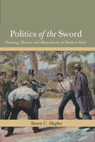 Politics of the Sword: Dueling, Honor, and Masculinity in Modern Italy (HISTORY CRIME & CRIMINAL JUS) 0814257283 Book Cover