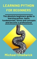 Learning Python For Beginners: The Absolute Beginners Guide To Learning Python, Basis, Fundamentals, Terms, And Concepts And Become A Professional B08P3PC79H Book Cover