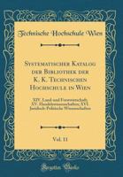 Systematischer Katalog Der Bibliothek Der K. K. Technischen Hochschule in Wien, Vol. 11: XIV. Land-Und Forstwirtschaft; XV. Handelswissenschaften; XVI. Juridisch-Politische Wissenschaften (Classic Rep 026544005X Book Cover