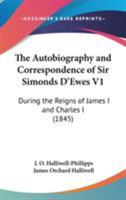 The Autobiography And Correspondence Of Sir Simonds D'Ewes V1: During The Reigns Of James I And Charles I 0548790442 Book Cover