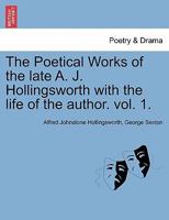 The Poetical Works of the late A. J. Hollingsworth with the life of the author. vol. 1. 1241568553 Book Cover