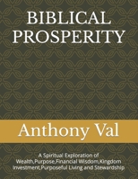 BIBLICAL PROSPERITY: A Spiritual Exploration of Wealth,Purpose,Financial Wisdom,Kingdom Investment,Purposeful Living and Stewardship B0CQJPYBP4 Book Cover