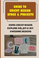 Guide To Cricut Design Space & Projects: Using Cricut Maker, Explore Air, Joy & DIY Awesome Designs: Guide To Master A Cutting Machine B09CK8MXQZ Book Cover