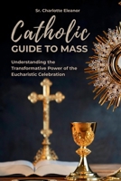 Catholic Guide to Mass: Understanding the Transformative Power of the Eucharistic Celebration B0FKBC7829 Book Cover