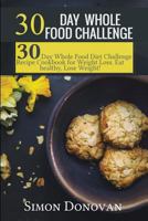 30 Day Whole Food Challenge: 30-Day Whole Food Diet Challenge Recipe Cookbook for Weight Loss Eat healthy, Lose Weight! (Whole Foods, Whole Diet, ... Whole Recipes, Whole 30 Diet Plan) (Volume 1) 153726270X Book Cover