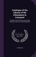 Catalogue of the Library of the Athenaeum in Liverpool: To Which Are Prefixed, the Laws of the Institution, and a List of the Proprietors 1358511977 Book Cover