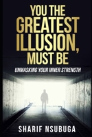 YOU THE GREATEST ILLUSION MUST BE: UNMASKING YOUR INNER STRENGTH B0C47JD18J Book Cover