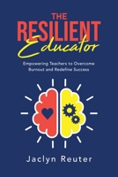 The Resilient Educator: Empowering Teachers to Overcome Burnout and Redefine Success 1735240915 Book Cover