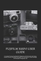 FUJIFILM X100VI USER GUIDE: A Complete Practical Handbook for Beginners and Enthusiasts with Setup, Camera Controls, Shooting Techniques, Film ... Settings, and Everyday Photography Tips B0HFLQMRRX Book Cover