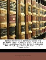 Letters Upon the Interpretation of the Federal Constitution Known As the British North America Act, (1867): By the Honorable Mr. Justice T. J. J. Loranger. First Letter. Translation 1146067968 Book Cover
