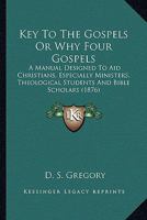 Key To The Gospels Or Why Four Gospels: A Manual Designed To Aid Christians, Especially Ministers, Theological Students And Bible Scholars 0548637121 Book Cover