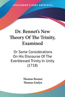 Dr. Bennet's New Theory Of The Trinity, Examined: Or Some Considerations On His Discourse Of The Everblessed Trinity In Unity 1166016048 Book Cover