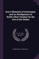 Guy's Elements of Astronomy, and an Abridgement of Keith's New Treatise on the Use of the Globes 1377435431 Book Cover