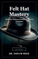 Felt Hat Mastery B0H18YFKWS Book Cover