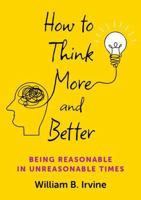 How to Think More and Better: Being Reasonable in Unreasonable Times 0197786847 Book Cover