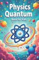 Physics Quantum Book for Kids: Understanding Basic Theories of Quantum Universe Through Atoms, Particles, Energy with Vibrant Illustrations B0DS8768F8 Book Cover