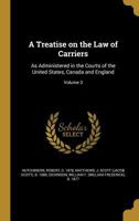 A treatise on the law of carriers: as administered in the courts of the United States, Canada and England. Volume 3 of 3 1240136536 Book Cover