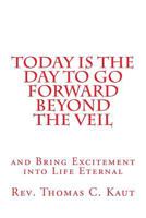 Today is the Day to Go Forward Beyond the Veil: and Bring Excitement into Life Eternal 1517238129 Book Cover