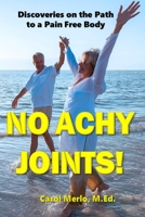 No Achy Joints!: Discoveries on the Path to a Pain Free Body 0981468993 Book Cover