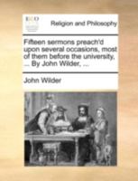 Fifteen Sermons Preach'd Upon Several Occasions, Most of Them Before the University, ... By John Wilder, 1140765868 Book Cover