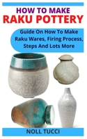 HOW TO MAKE RAKU POTTERY: Guide On How To Make Raku Wares, Firing Process, Steps And Lots More null Book Cover