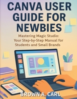 Canva User Guide for Newbies: Mastering Magic Studio: Your Step-by-Step Manual for Students and Small Brands B0FTMT8RXD Book Cover