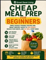 Cheap Meal Prep for Beginners: Simple Budget-Friendly Recipes and Smart Grocery Hacks to Save Money, Reduce Food Waste, and Eat Well Every Week (Smart Saver Living) B0H1RBJFYQ Book Cover