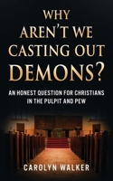 Why Aren't We Casting Out Demons?: An Honest Question for Christians in the Pulpit and Pew 164457764X Book Cover