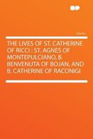 The Lives Of St. Catherine Of Ricci, St. Agnes Of Montepulciano, B. Benvenuta Of Bojan And B. Catherine Of Raconigi 1164046470 Book Cover