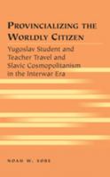 Provincializing the Worldly Citizen: Yugoslav Student and Teacher Travel and Slavic Cosmopolitanism in the Interwar Era (Travel Writing Across the Disciplines: Theory and Pedagogy) 0820495247 Book Cover