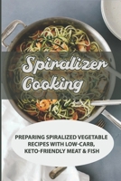 Spiralizer Cooking: Preparing Spiralized Vegetable Recipes With Low-Carb, Keto-Friendly Meat & Fish: What Can You Make With A Spiralizer B09BYPR1TJ Book Cover
