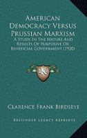 American Democracy Versus Prussian Marxism a Study in the Nature and Results of Purposive or Beneficial Government (Classic Reprint) 1144550564 Book Cover