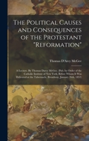 The political causes and consequences of the Protestant "reformation": a lecture. By Thomas Darcy McGee. 1014420822 Book Cover