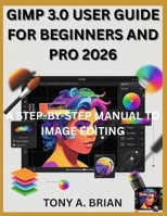 GIMP 3.0 USER GUIDE FOR BEGINNERS AND PRO 2026: A STEP-BY-STEP MANUAL TO IMAGE EDITING B0GK9LGHY1 Book Cover