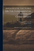 Apologetic Lectures On the Fundamental Truths of Christianity: Delivered in Leipsic in the Winter of 1864 1022855727 Book Cover